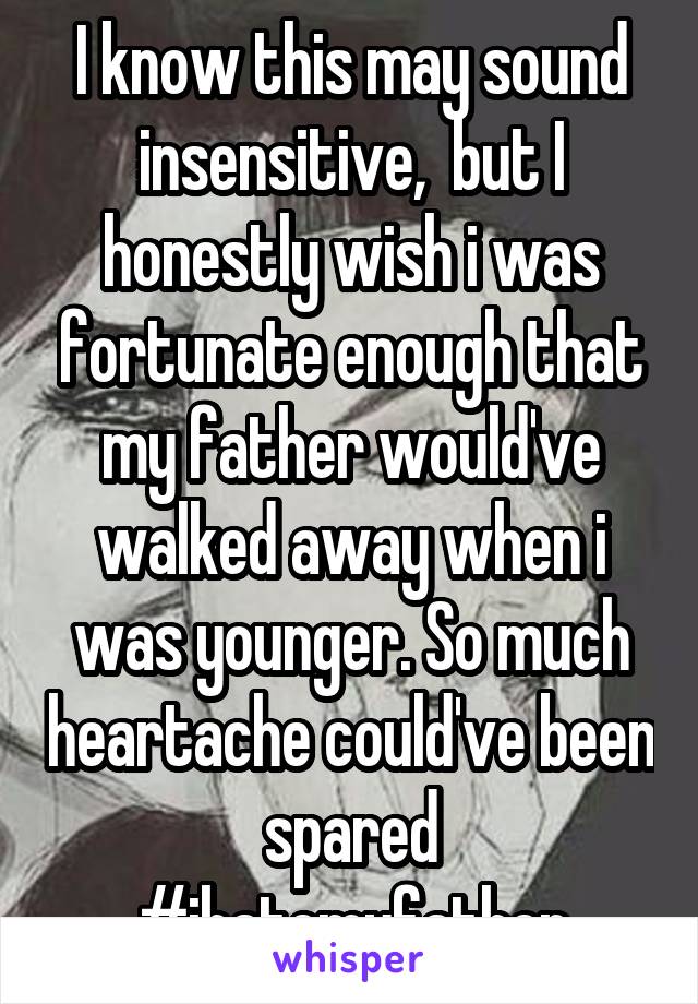 I know this may sound insensitive,  but I honestly wish i was fortunate enough that my father would've walked away when i was younger. So much heartache could've been spared #ihatemyfather