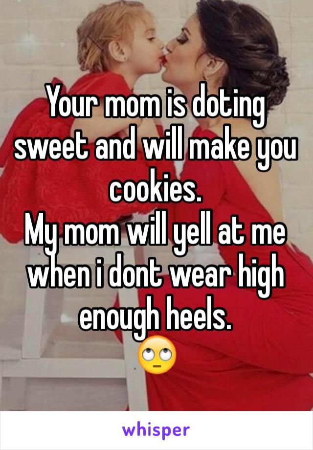 Your mom is doting sweet and will make you cookies.
My mom will yell at me when i dont wear high enough heels. 
🙄