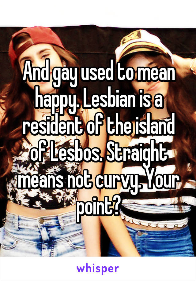 And gay used to mean happy. Lesbian is a resident of the island of Lesbos. Straight means not curvy. Your point?