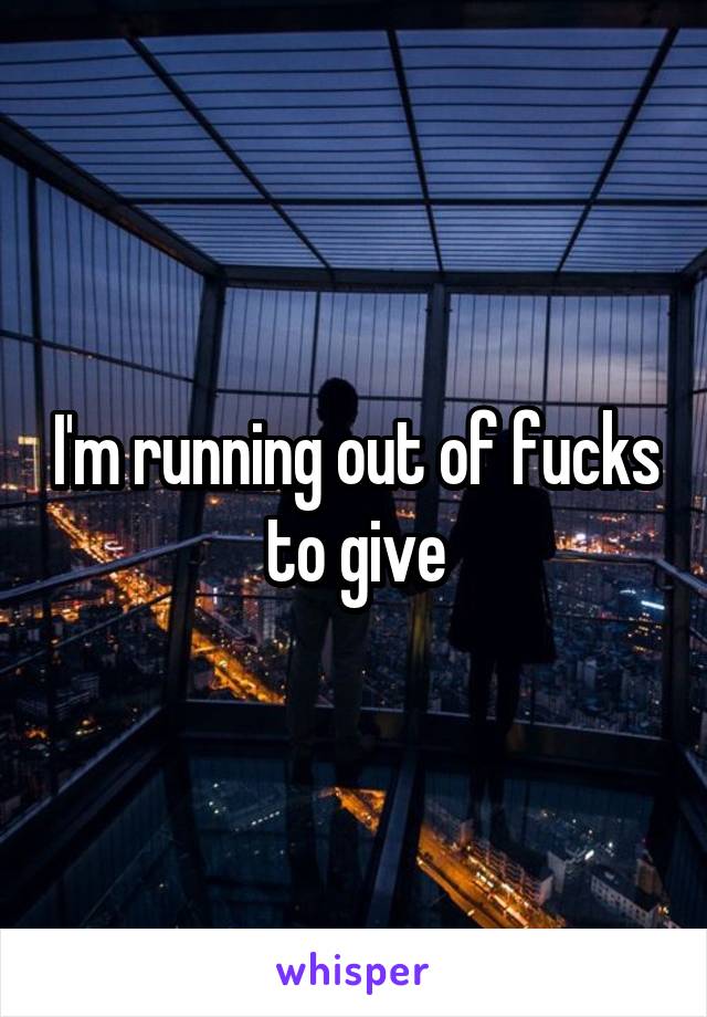 I'm running out of fucks to give