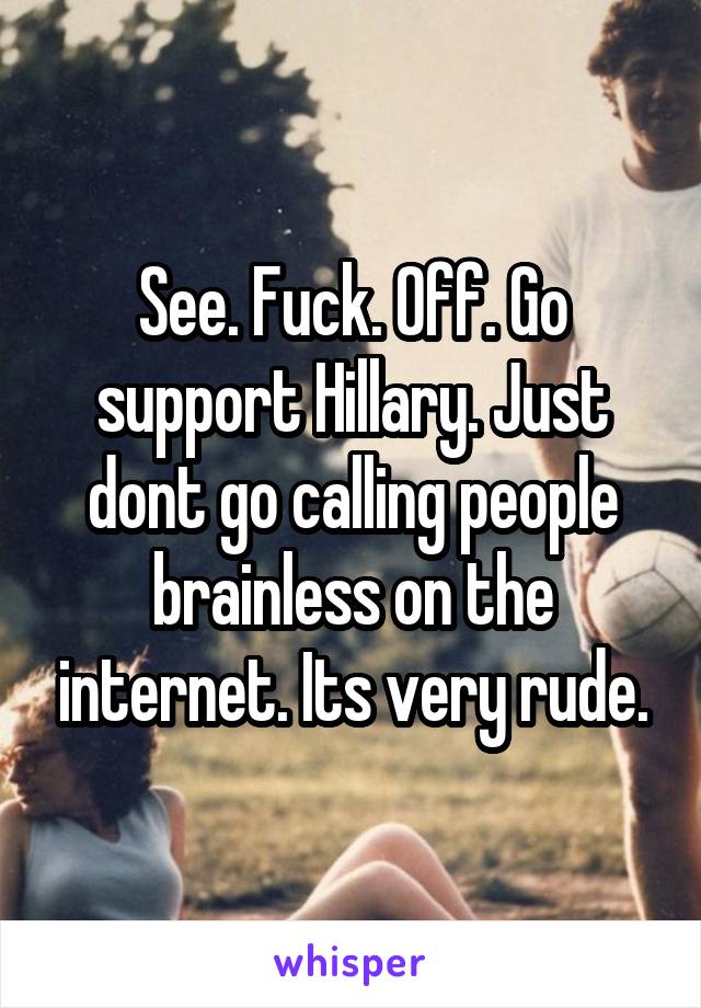 See. Fuck. Off. Go support Hillary. Just dont go calling people brainless on the internet. Its very rude.