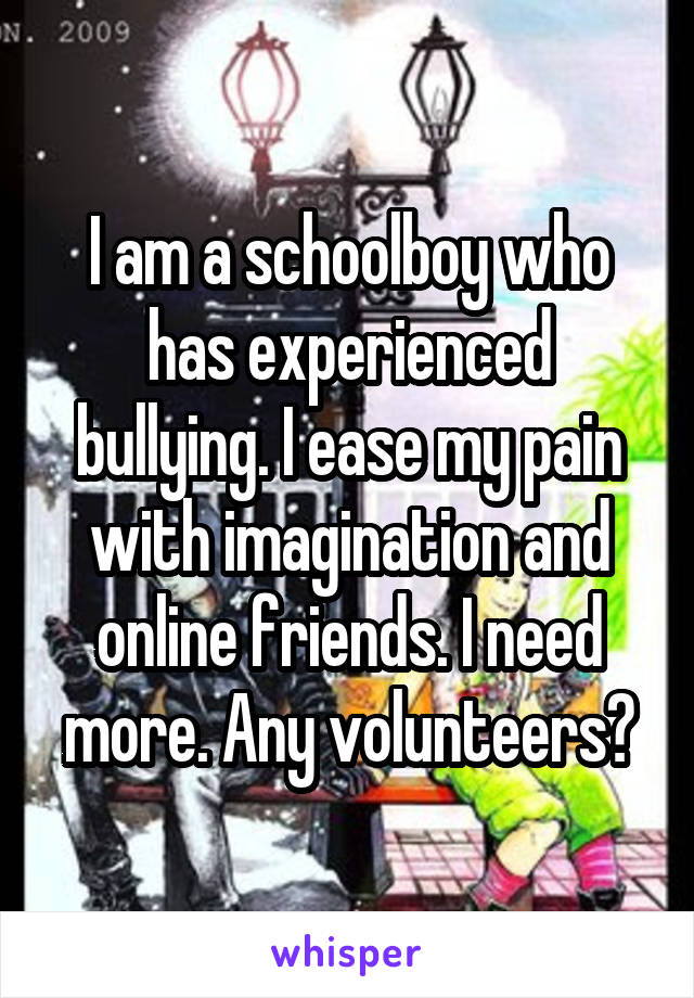 I am a schoolboy who has experienced bullying. I ease my pain with imagination and online friends. I need more. Any volunteers?