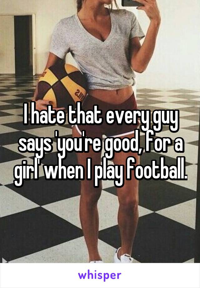 I hate that every guy says 'you're good, for a girl' when I play football.