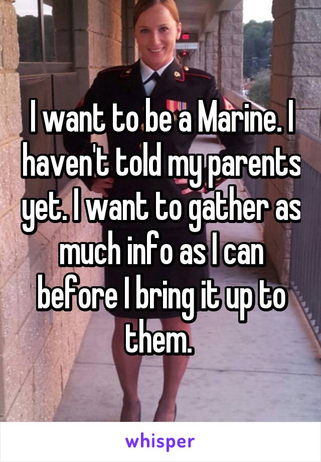 I want to be a Marine. I haven't told my parents yet. I want to gather as much info as I can before I bring it up to them. 