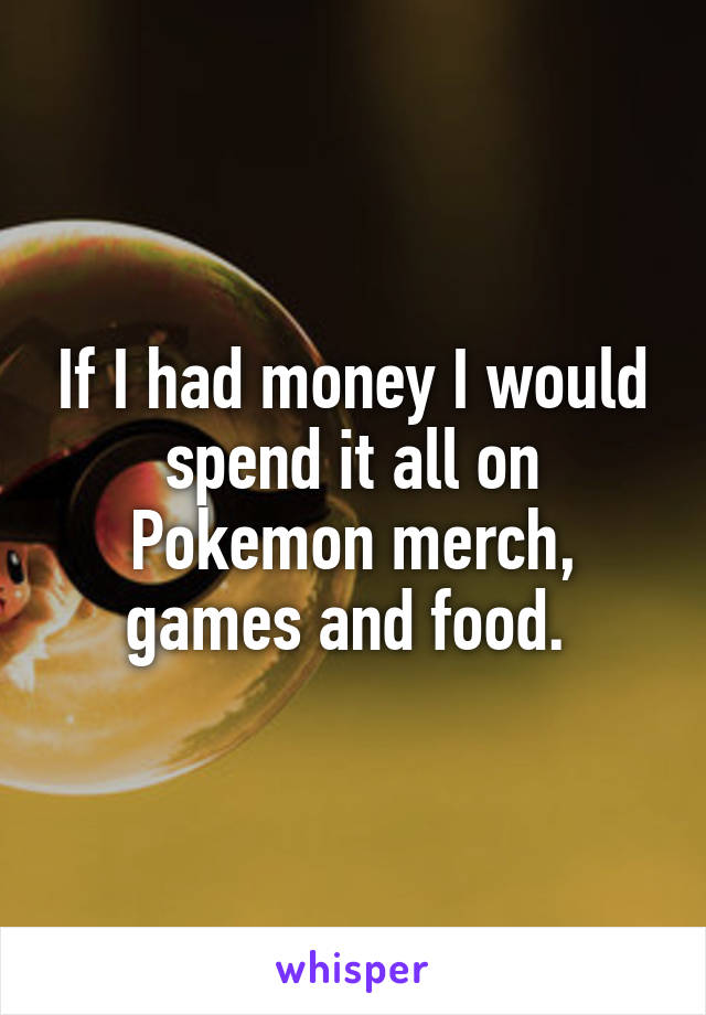 If I had money I would spend it all on Pokemon merch, games and food. 