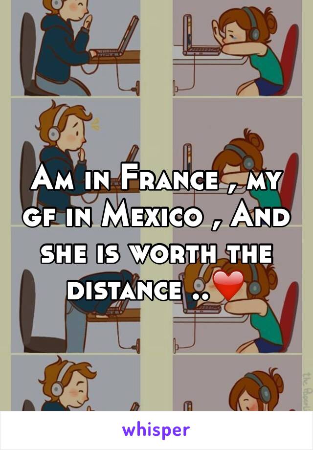 Am in France , my gf in Mexico , And she is worth the distance ..❤️