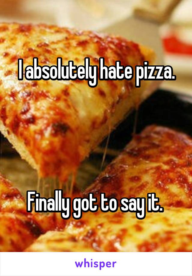 I absolutely hate pizza.




Finally got to say it. 