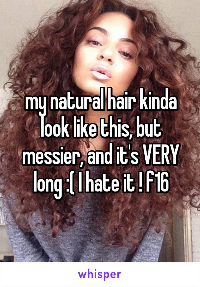 my natural hair kinda look like this, but messier, and it's VERY long :( I hate it ! f16