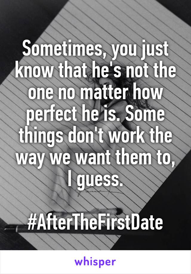 Sometimes, you just know that he's not the one no matter how perfect he is. Some things don't work the way we want them to, I guess.

#AfterTheFirstDate