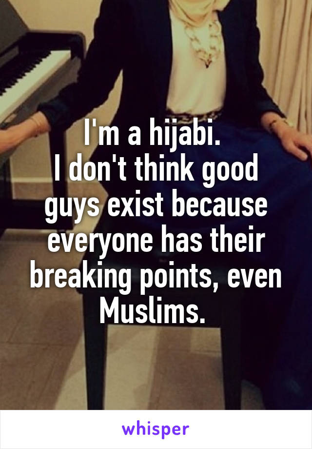 I'm a hijabi. 
I don't think good guys exist because everyone has their breaking points, even Muslims. 