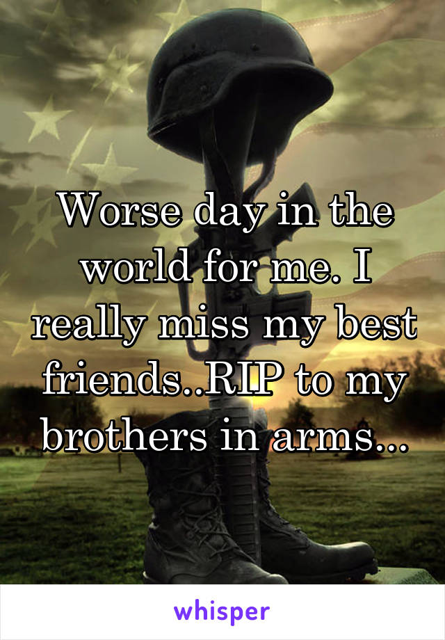 Worse day in the world for me. I really miss my best friends..RIP to my brothers in arms...