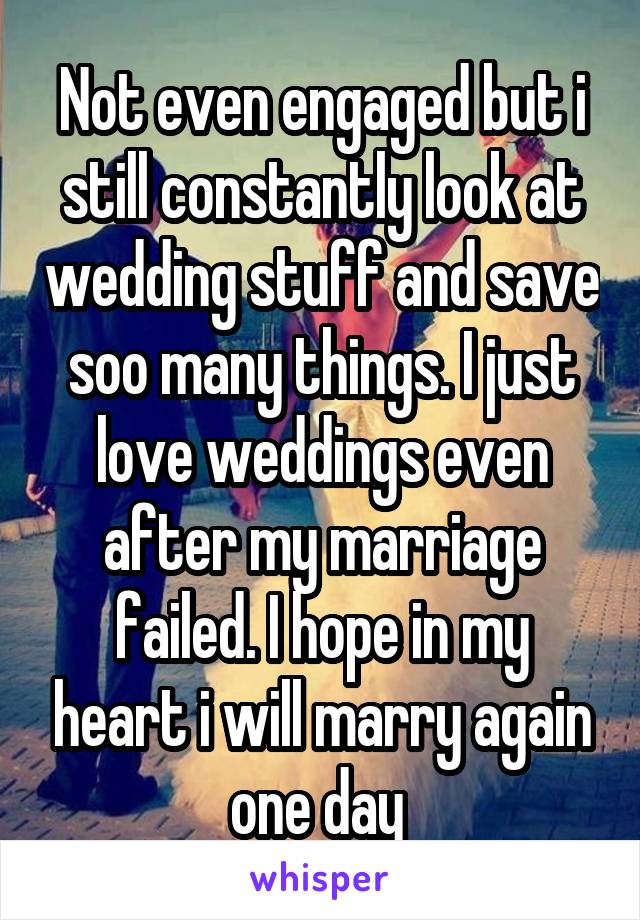 Not even engaged but i still constantly look at wedding stuff and save soo many things. I just love weddings even after my marriage failed. I hope in my heart i will marry again one day 