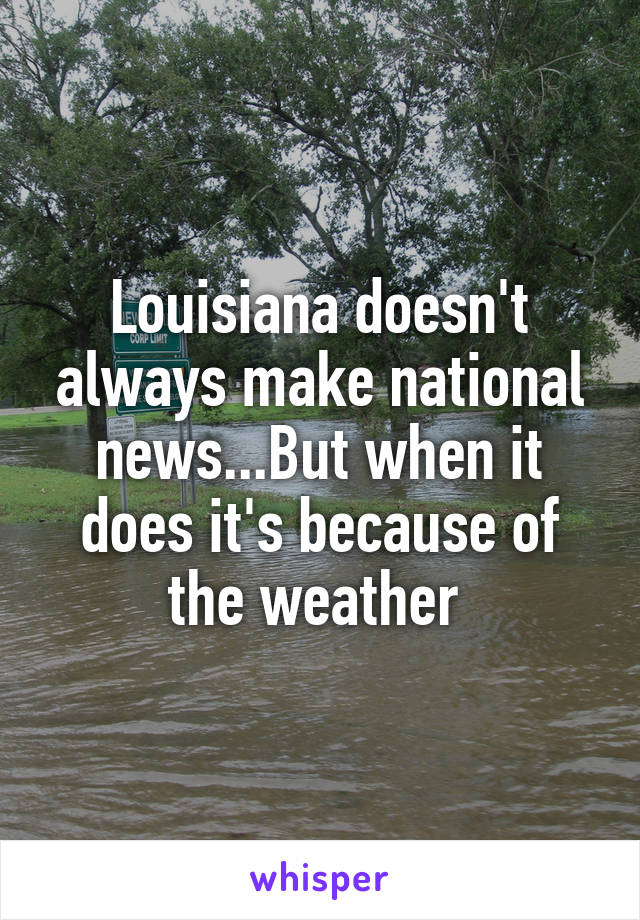 Louisiana doesn't always make national news...But when it does it's because of the weather 