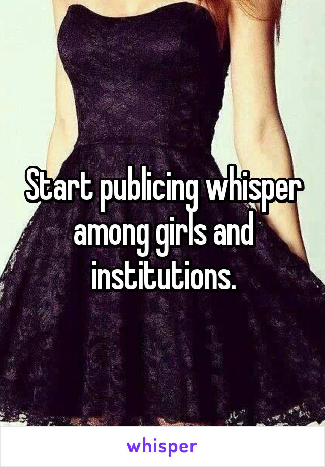 Start publicing whisper among girls and institutions.