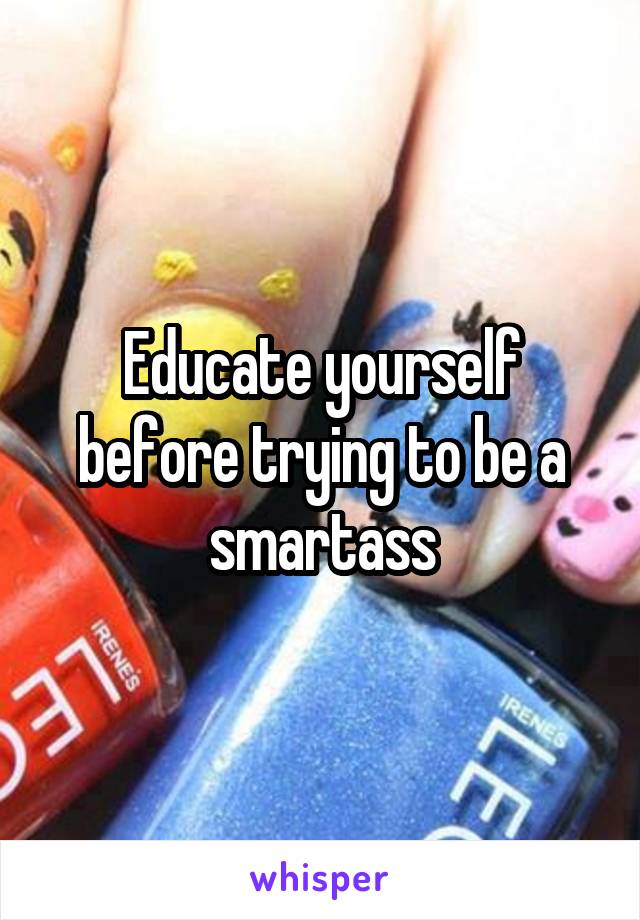 Educate yourself before trying to be a smartass