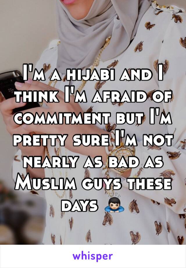 I'm a hijabi and I think I'm afraid of commitment but I'm pretty sure I'm not nearly as bad as Muslim guys these days 🙇🏻