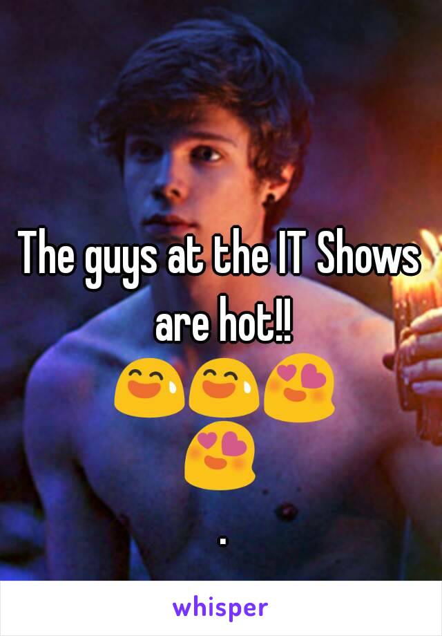 The guys at the IT Shows are hot!! 😅😅😍😍 .