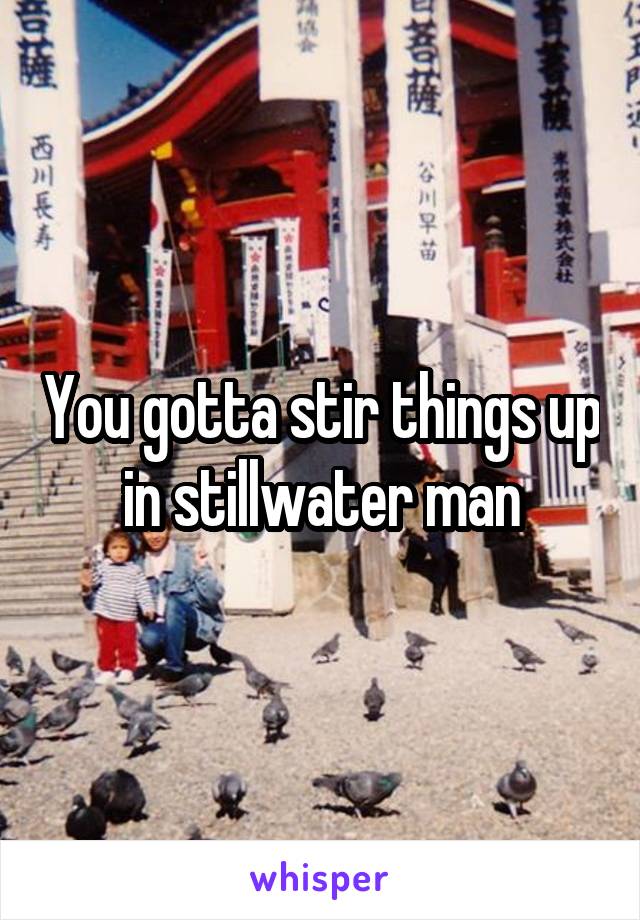 You gotta stir things up in stillwater man