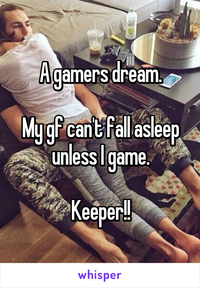 A gamers dream.

My gf can't fall asleep unless I game.

Keeper!!