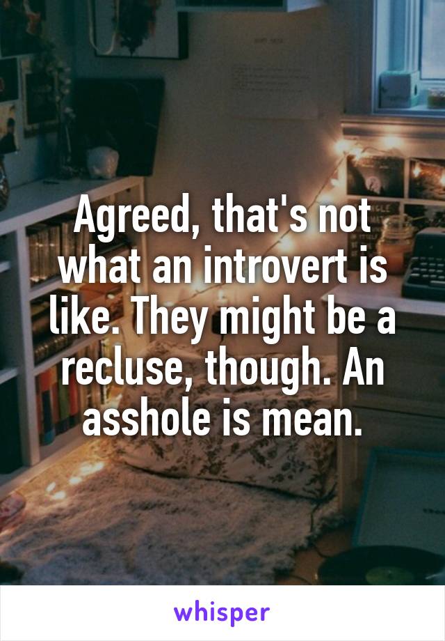 Agreed, that's not what an introvert is like. They might be a recluse, though. An asshole is mean.