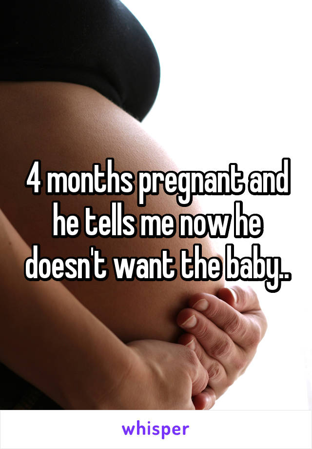 4 months pregnant and he tells me now he doesn't want the baby..