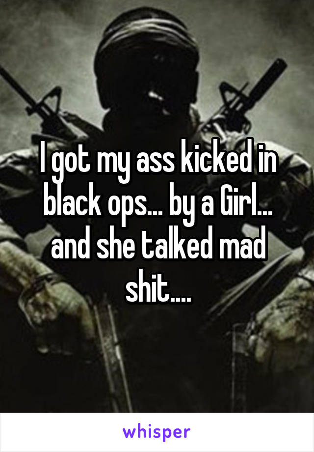 I got my ass kicked in black ops... by a Girl... and she talked mad shit....