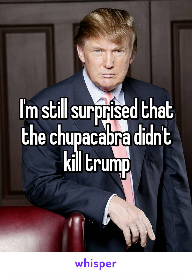 I'm still surprised that the chupacabra didn't kill trump