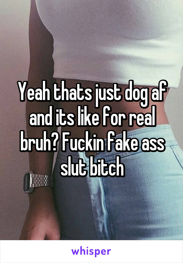 Yeah thats just dog af and its like for real bruh? Fuckin fake ass slut bitch