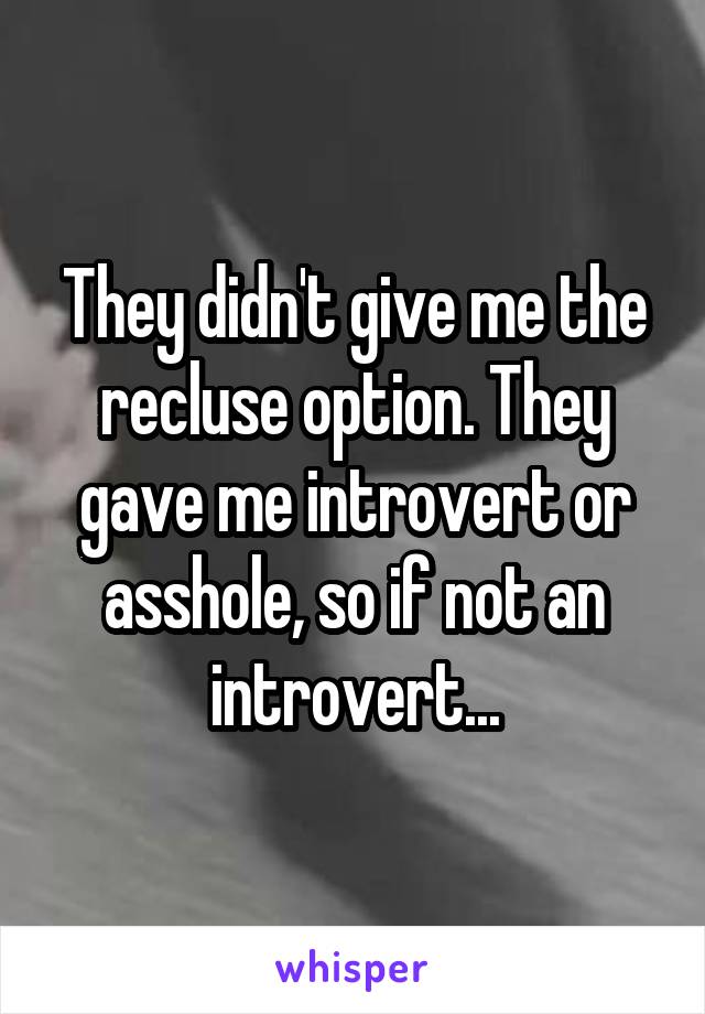 They didn't give me the recluse option. They gave me introvert or asshole, so if not an introvert...