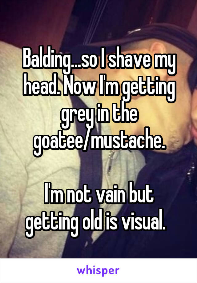 Balding...so I shave my head. Now I'm getting grey in the goatee/mustache.

I'm not vain but getting old is visual.  