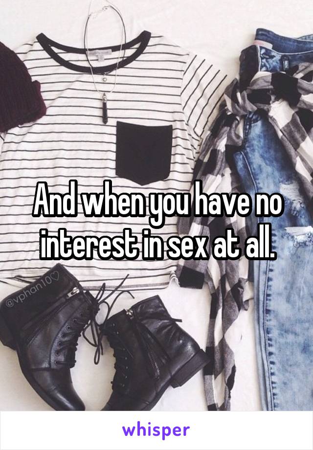 And when you have no interest in sex at all.