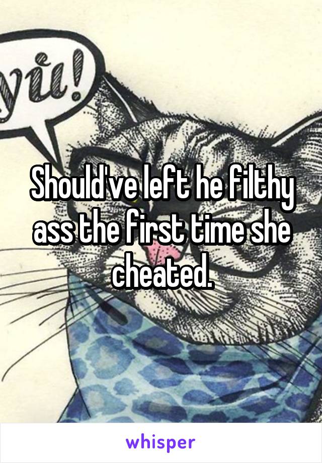 Should've left he filthy ass the first time she cheated.