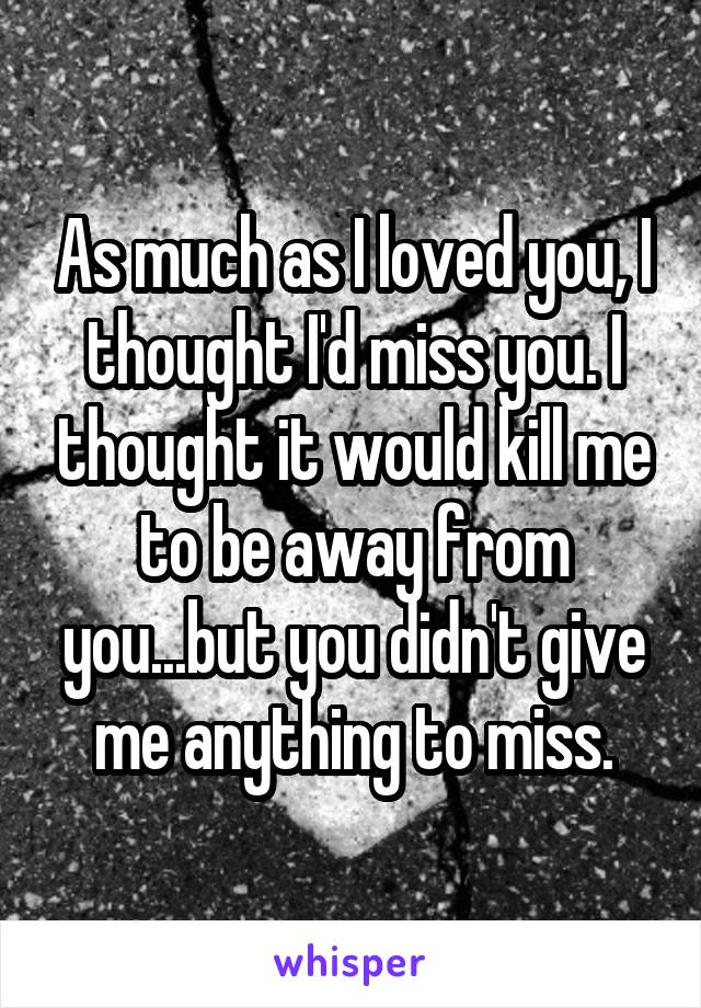 As much as I loved you, I thought I'd miss you. I thought it would kill me to be away from you...but you didn't give me anything to miss.