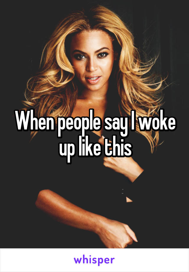 When people say I woke up like this