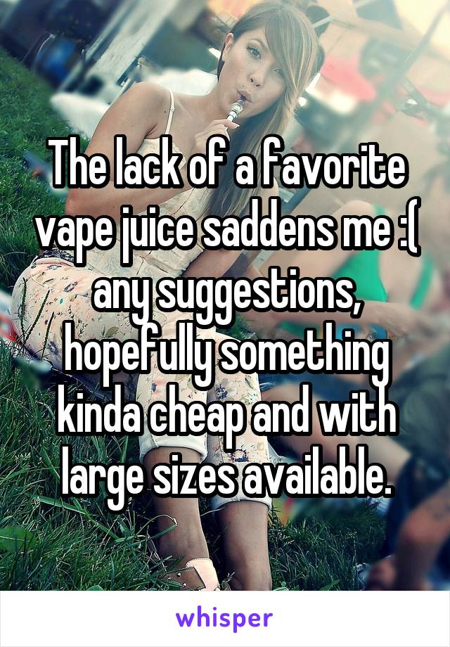 The lack of a favorite vape juice saddens me :( any suggestions, hopefully something kinda cheap and with large sizes available.