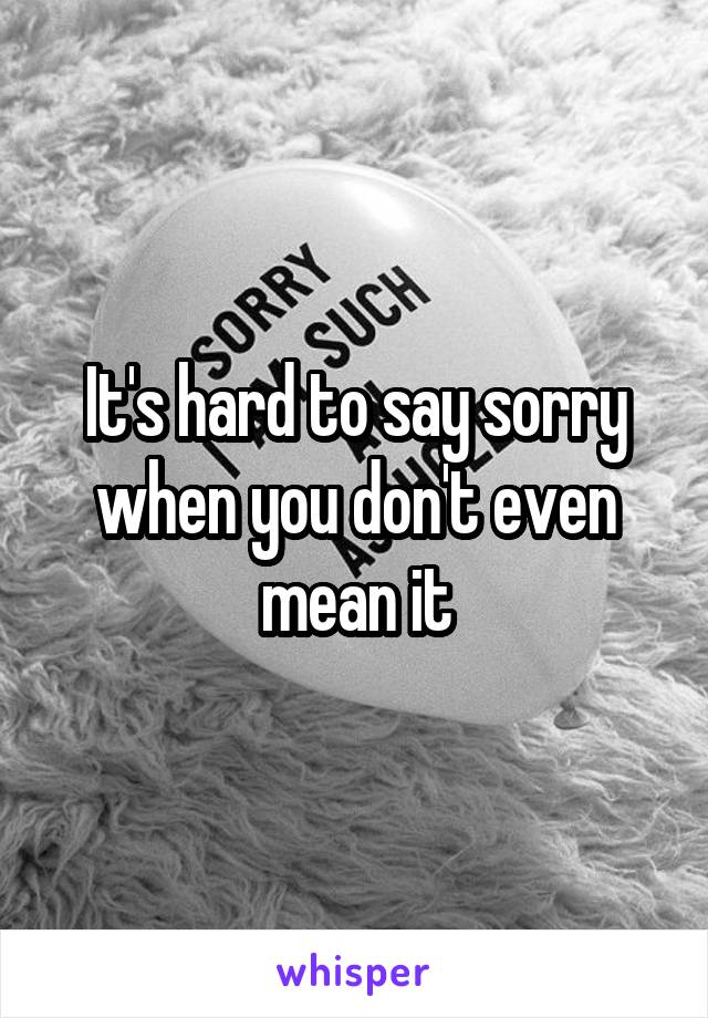 It's hard to say sorry when you don't even mean it