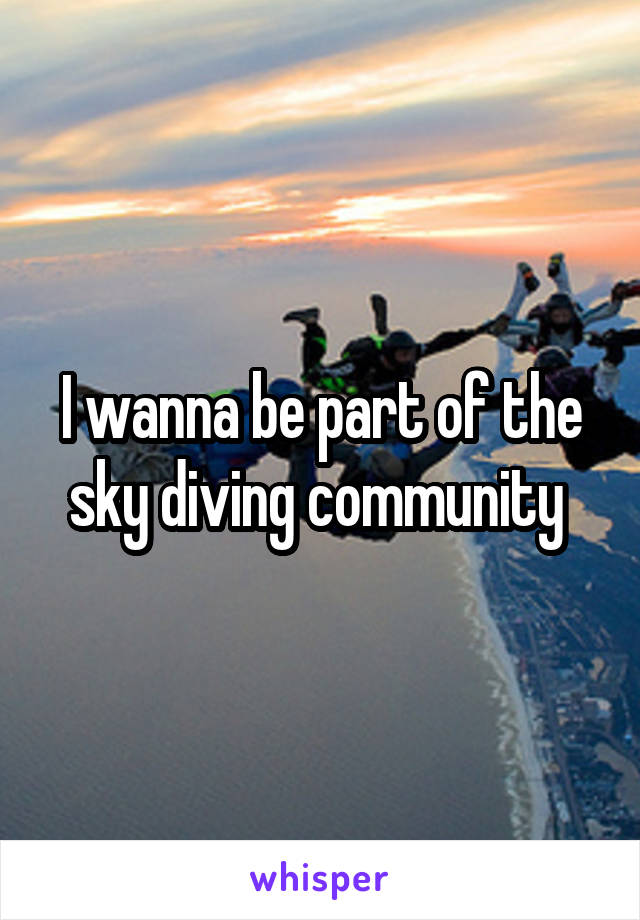 I wanna be part of the sky diving community 