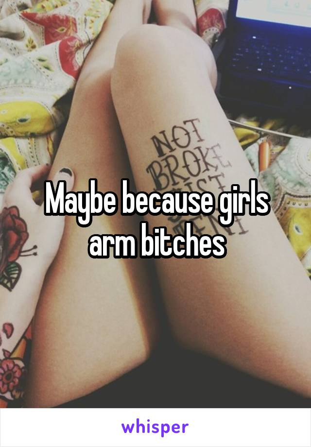 Maybe because girls arm bitches