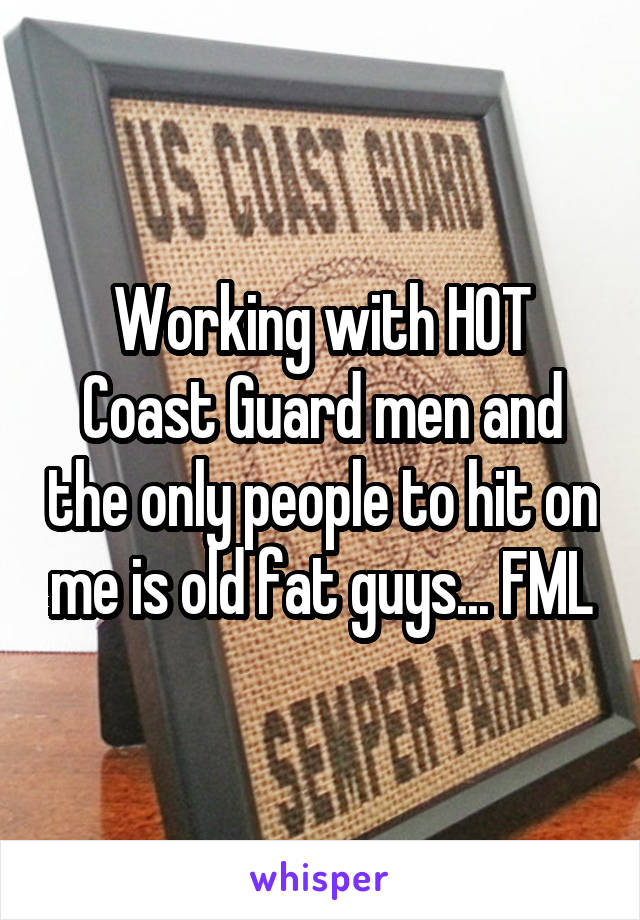 Working with HOT Coast Guard men and the only people to hit on me is old fat guys... FML