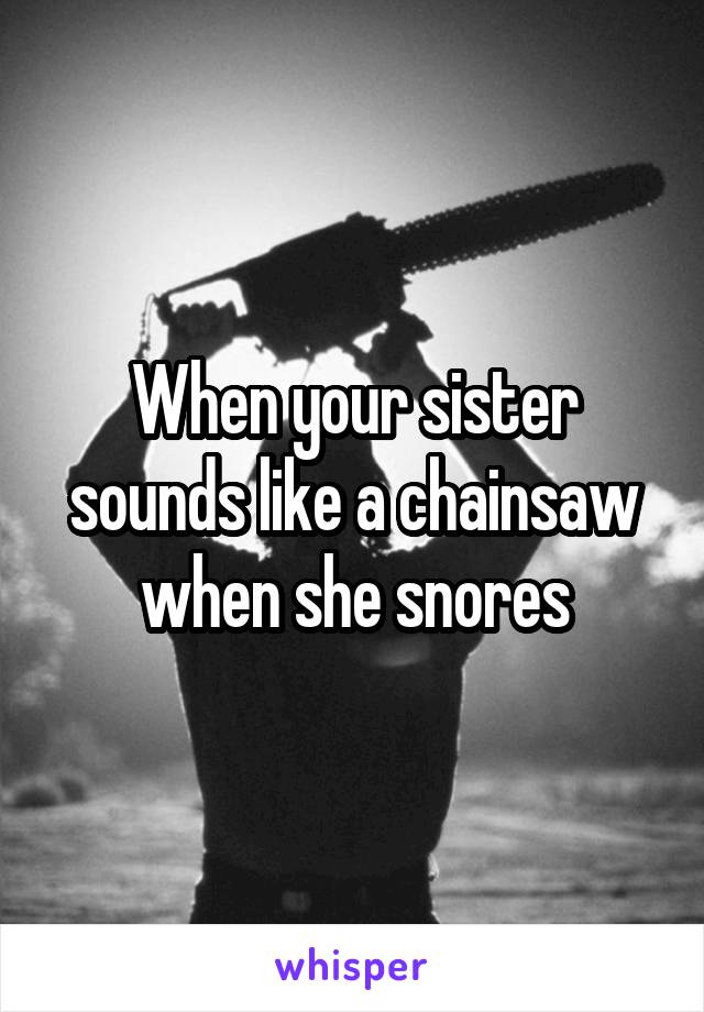 When your sister sounds like a chainsaw when she snores