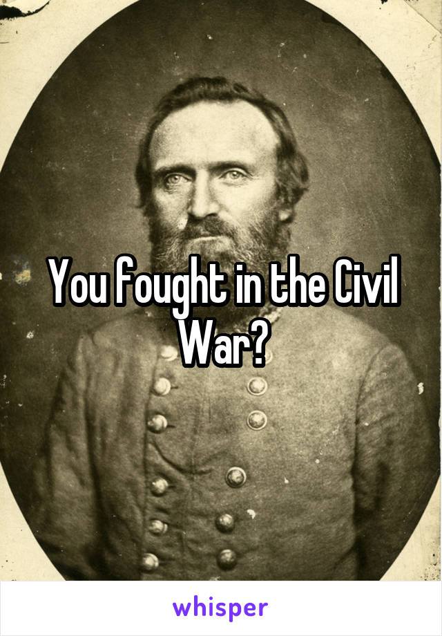 You fought in the Civil War?