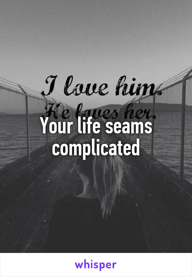 Your life seams complicated