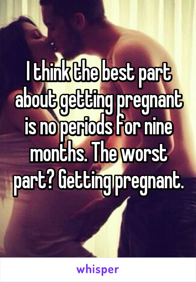 I think the best part about getting pregnant is no periods for nine months. The worst part? Getting pregnant. 