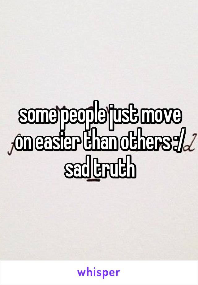 some people just move on easier than others :/ sad truth