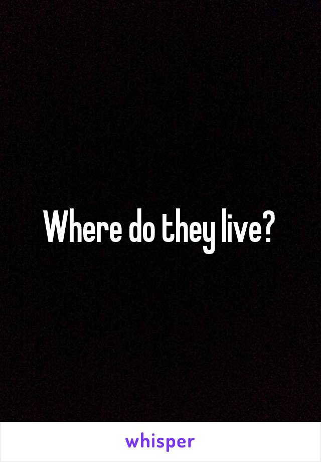 Where do they live? 