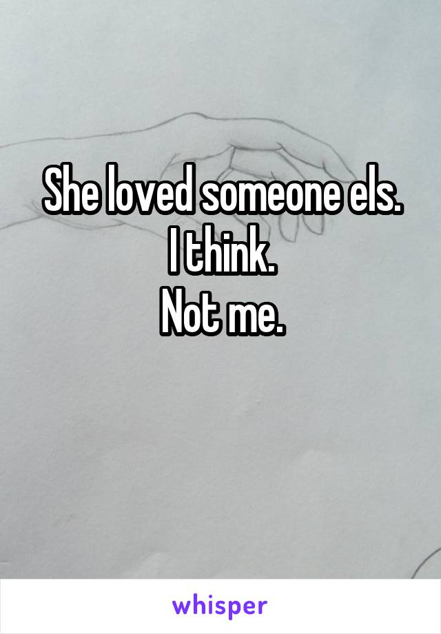 She loved someone els.
I think.
Not me.

