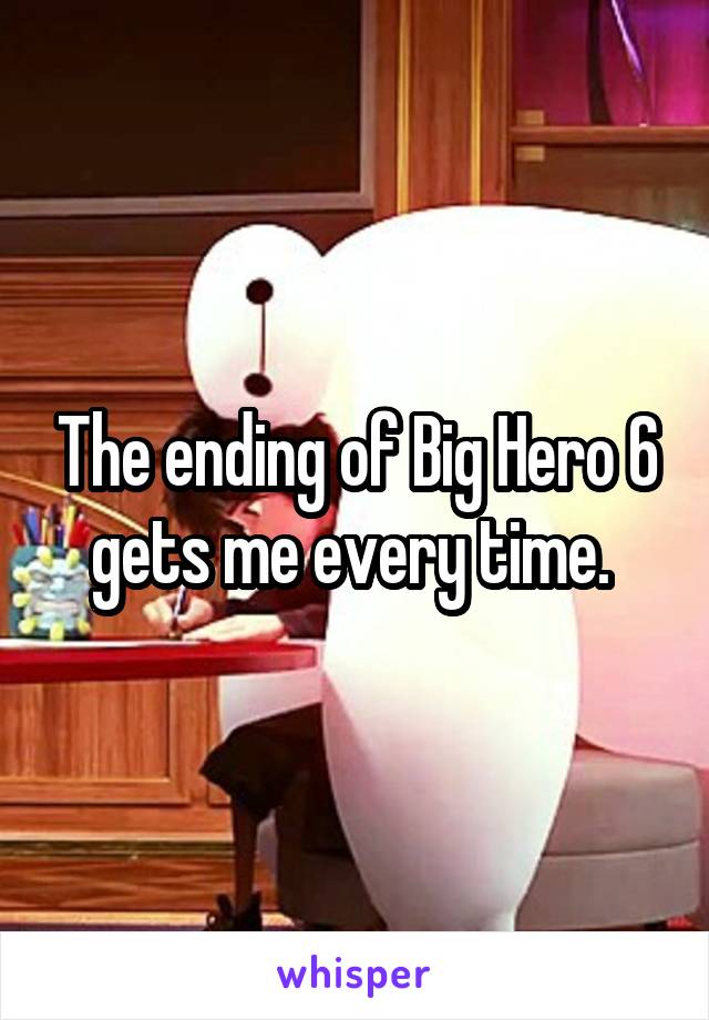 The ending of Big Hero 6 gets me every time. 