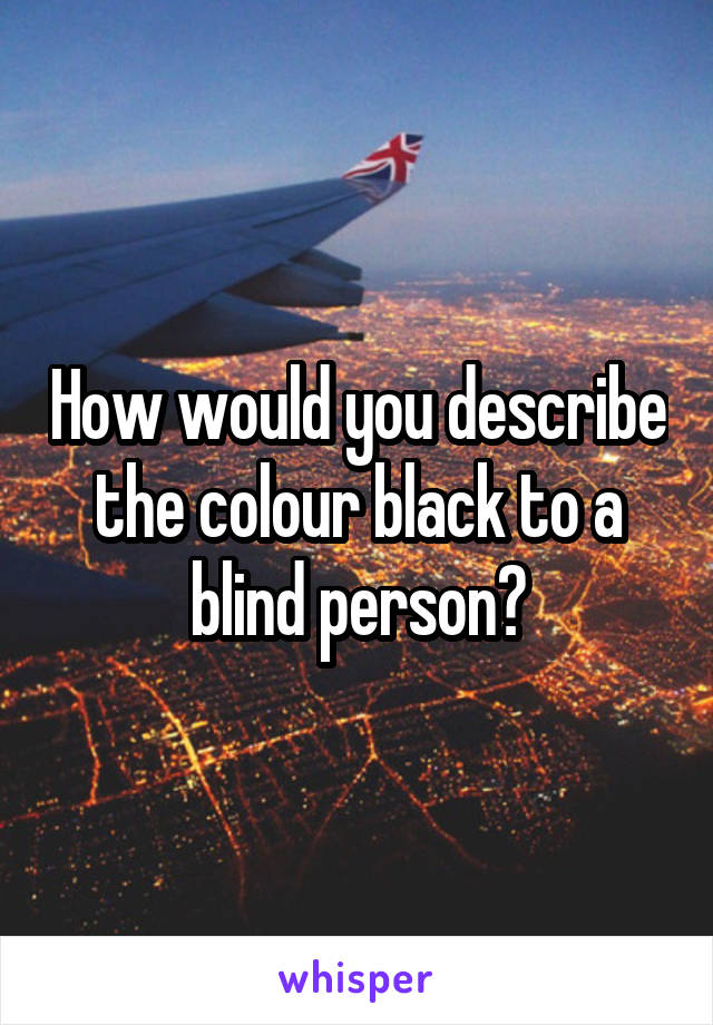 How would you describe the colour black to a blind person?