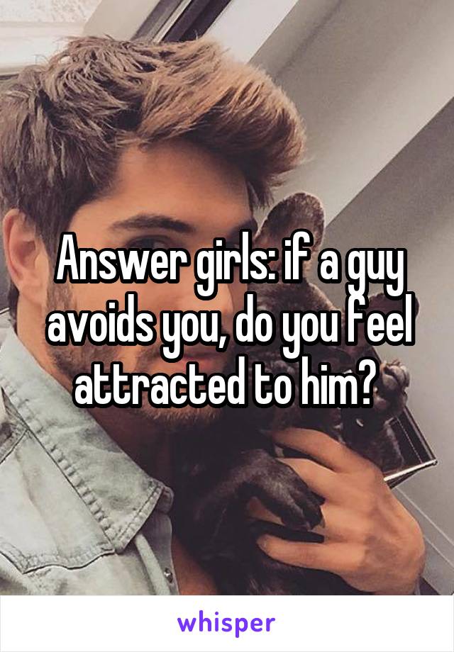 Answer girls: if a guy avoids you, do you feel attracted to him? 