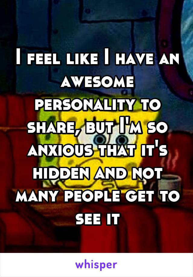 I feel like I have an awesome personality to share, but I'm so anxious that it's hidden and not many people get to see it